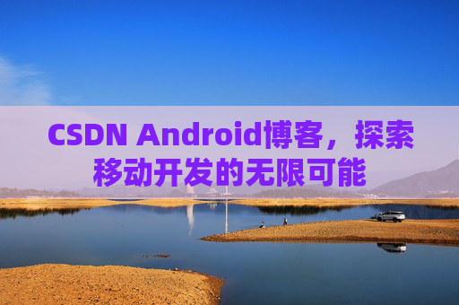 CSDN Android博客,探索移动开发的无限可能